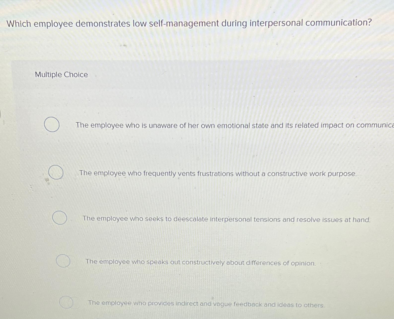 Which employee demonstrates low self-management during interpersonal communication? Multiple Choice The