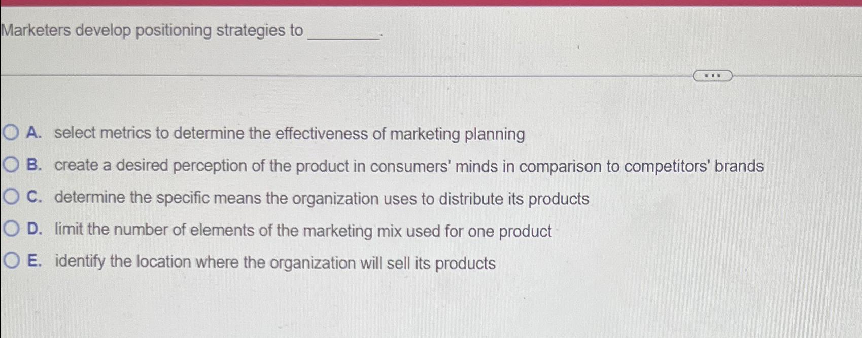  Marketers develop positioning strategies to A. select metrics to determine the