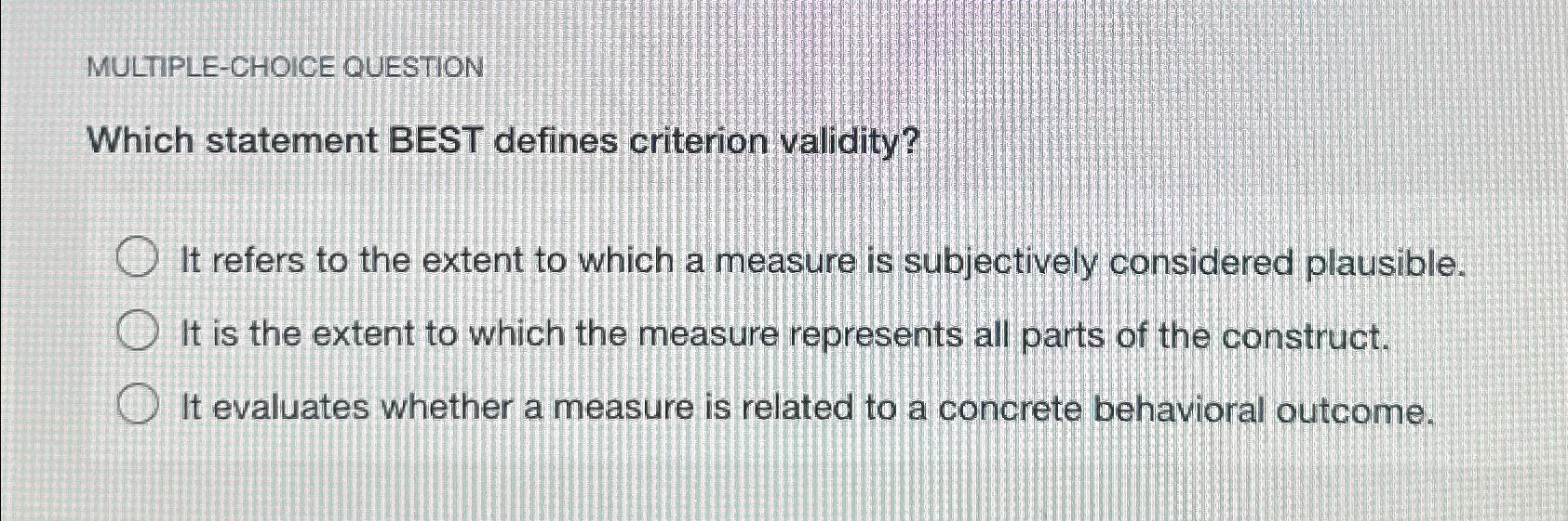  MULTIPLE-CHOICE QUESTION Which statement BEST defines criterion validity? It refers to