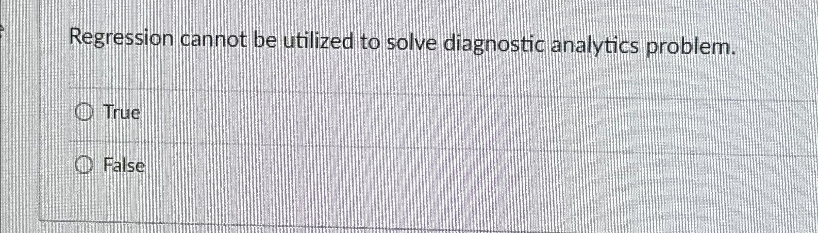  Regression cannot be utilized to solve diagnostic analytics problem. True False