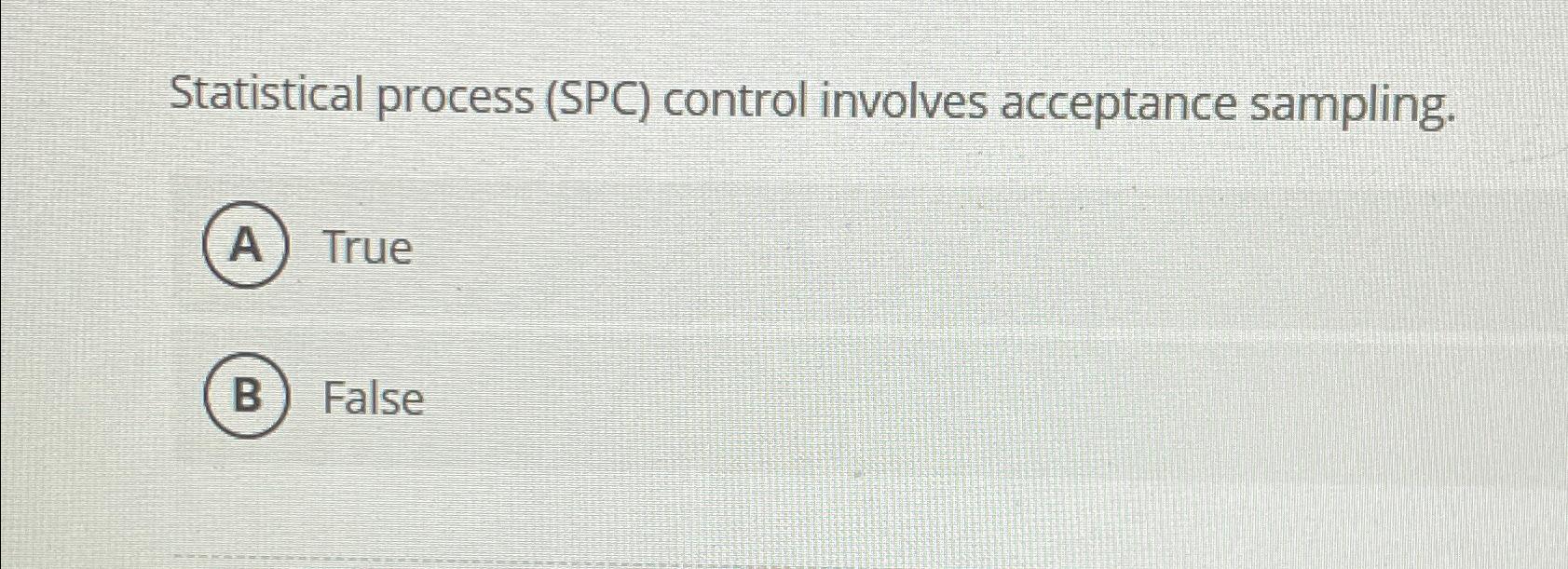  Statistical process (SPC) control involves acceptance sampling. True False 