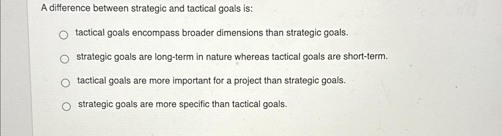  A difference between strategic and tactical goals is: tactical goals encompass