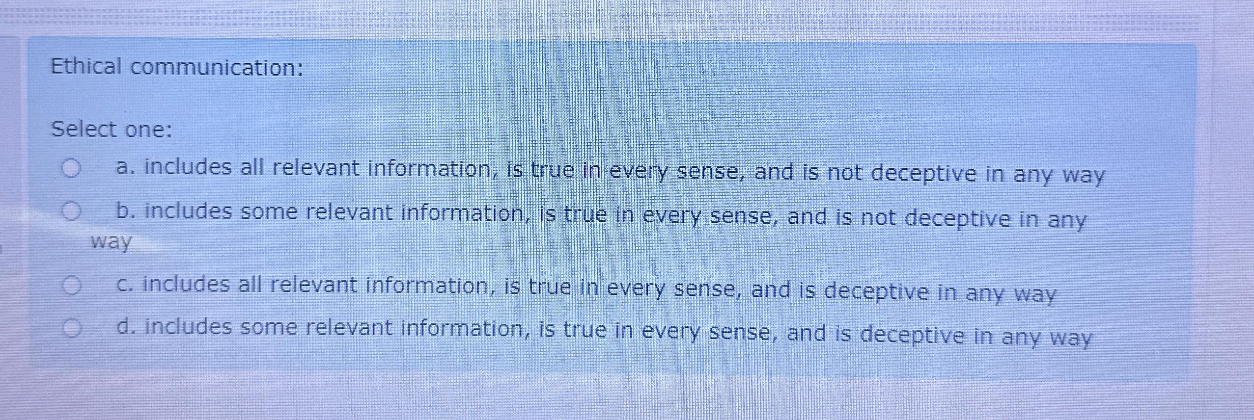  Ethical communication: Select one: a. includes all relevant information, is true