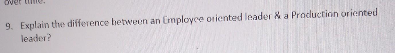 9. Explain the difference between an Employee oriented leader \& a