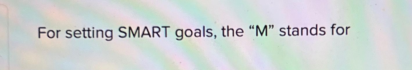  For setting SMART goals, the "M" stands for 