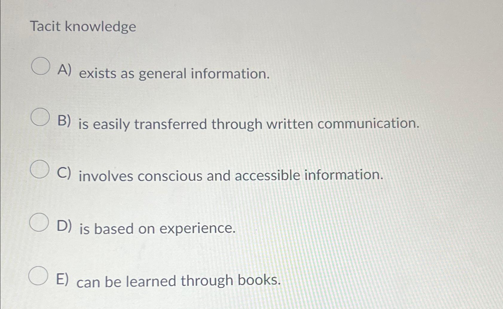  Tacit knowledge A) exists as general information. B) is easily transferred