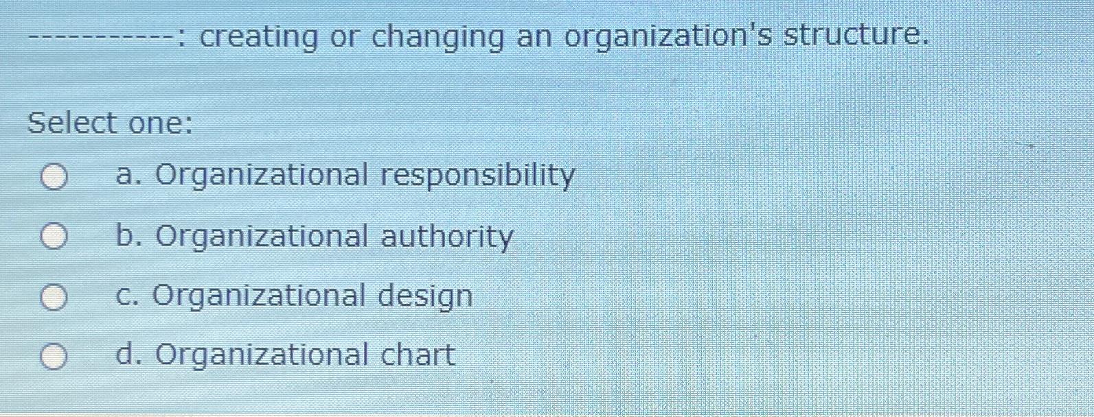  creating or changing an organization's structure. Select one: a. Organizational responsibility