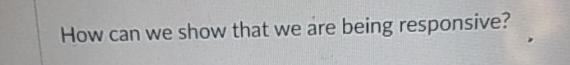  How can we show that we are being responsive? 