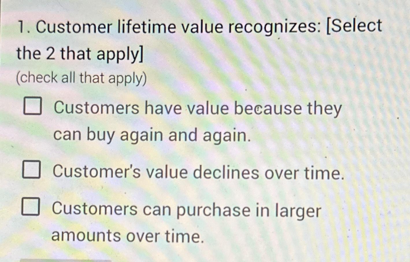  Customer lifetime value recognizes: [Select the 2 that apply] (check all