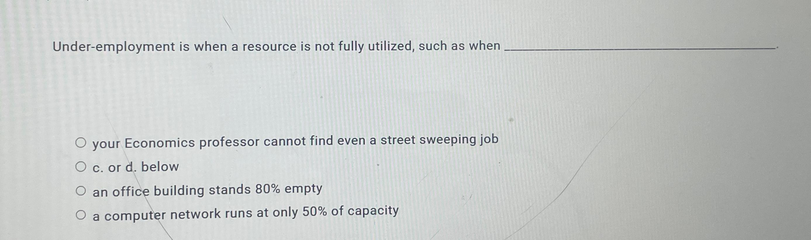  Under-employment is when a resource is not fully utilized, such as