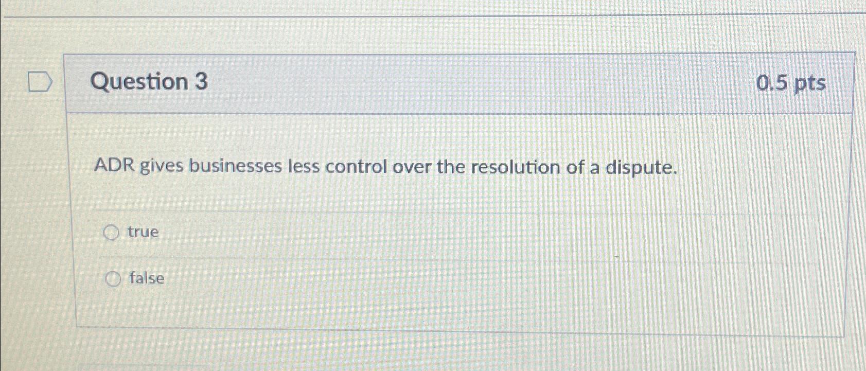  Question 3 0.5pts ADR gives businesses less control over the resolution