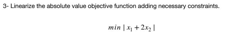  3- Linearize the absolute value objective function adding necessary constraints. minx1+2x2