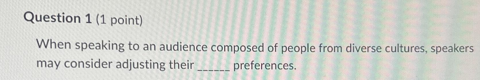  Question 1(1 point) When speaking to an audience composed of people