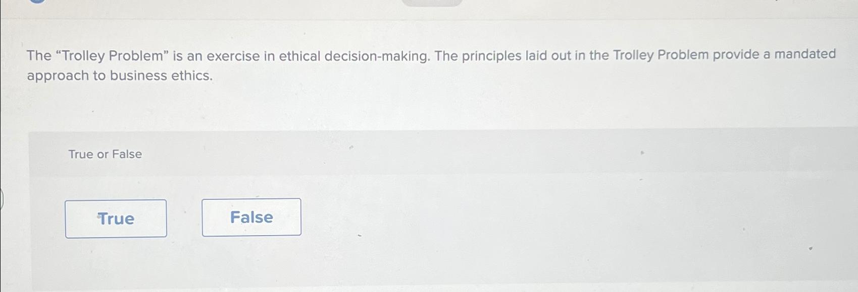  The "Trolley Problem" is an exercise in ethical decision-making. The principles