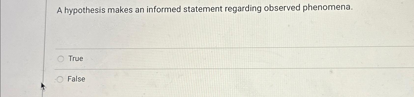  A hypothesis makes an informed statement regarding observed phenomena. True False