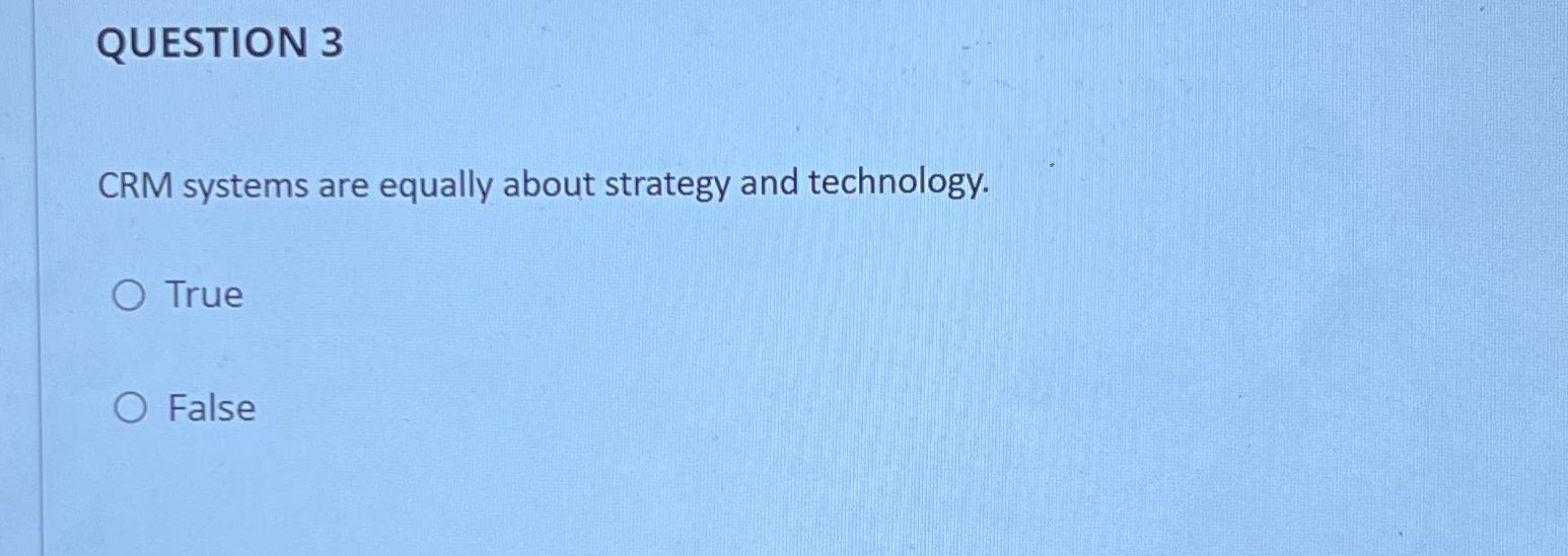  QUESTION 3 CRM systems are equally about strategy and technology. True