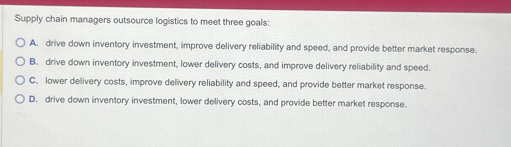  Supply chain managers outsource logistics to meet three goals: A. drive