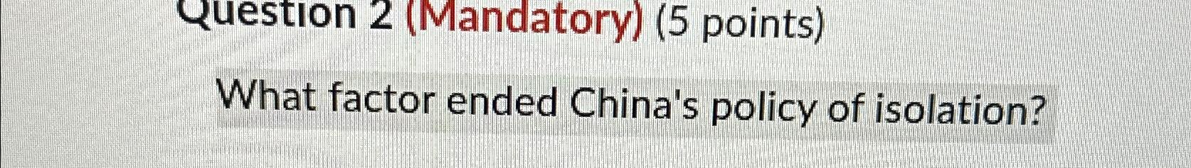  Question 2(Mandatory)(5 points) What factor ended China's policy of isolation? 