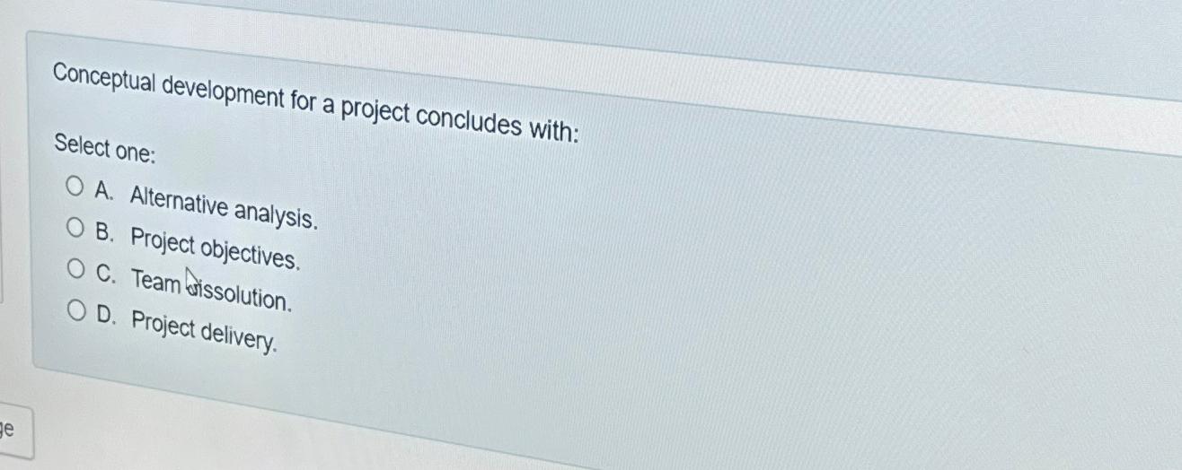  Conceptual development for a project concludes with: Select one: A. Alternative