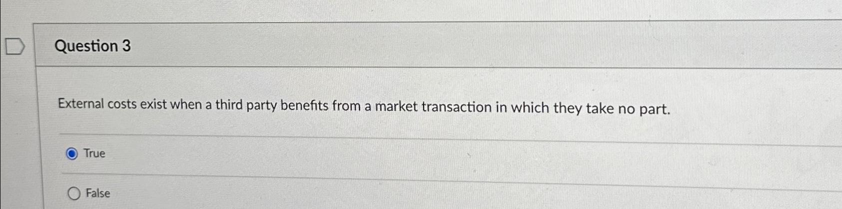  Question 3 External costs exist when a third party benefits from