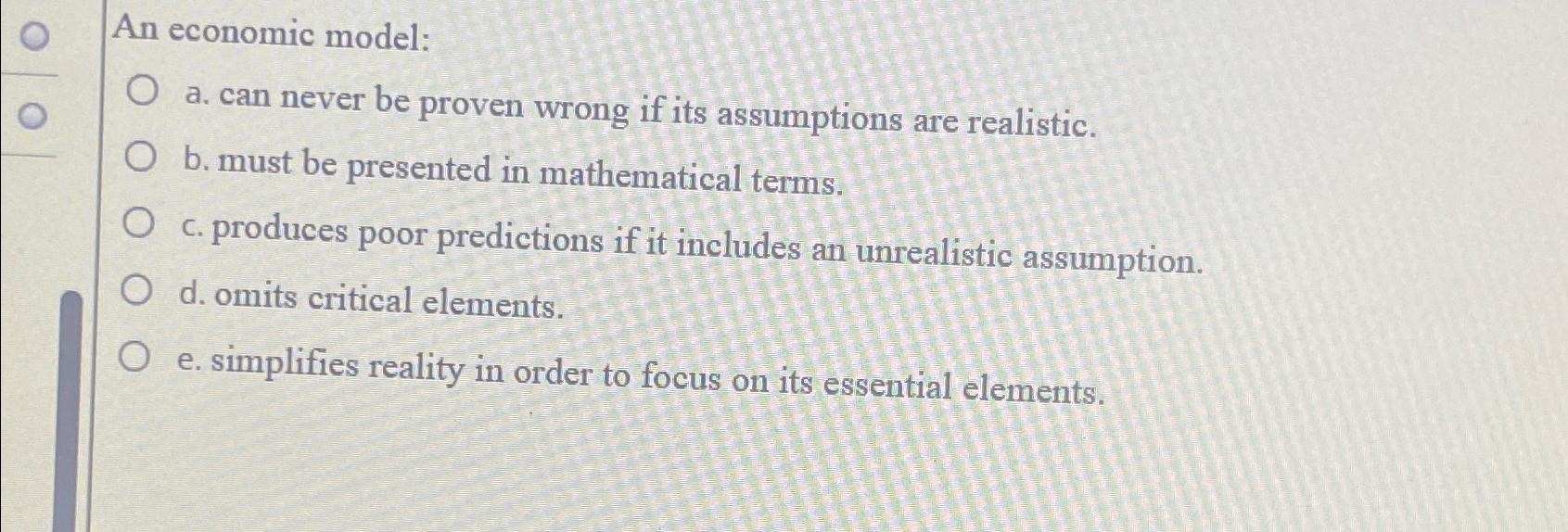  An economic model: a. can never be proven wrong if its