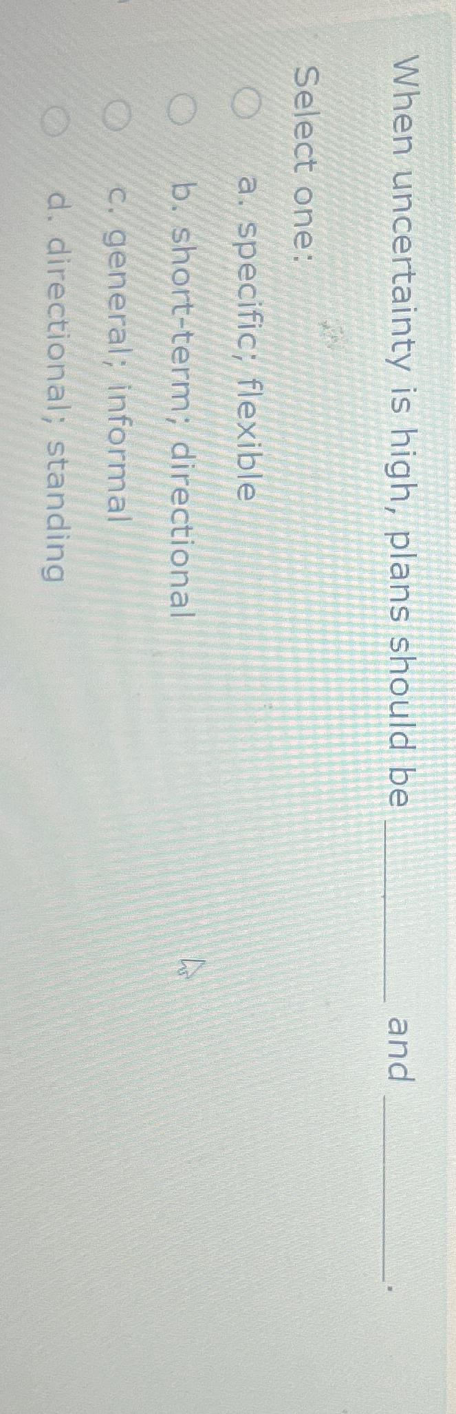  When uncertainty is high, plans should be and Select one: a.