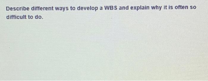  Describe different ways to develop a WBS and explain why it