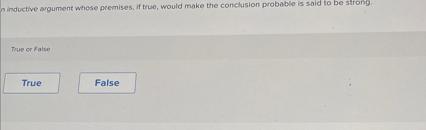  n inductive argument whose premises, if true, would make the conclusion