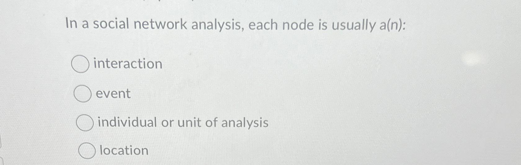  In a social network analysis, each node is usually a(n): interaction