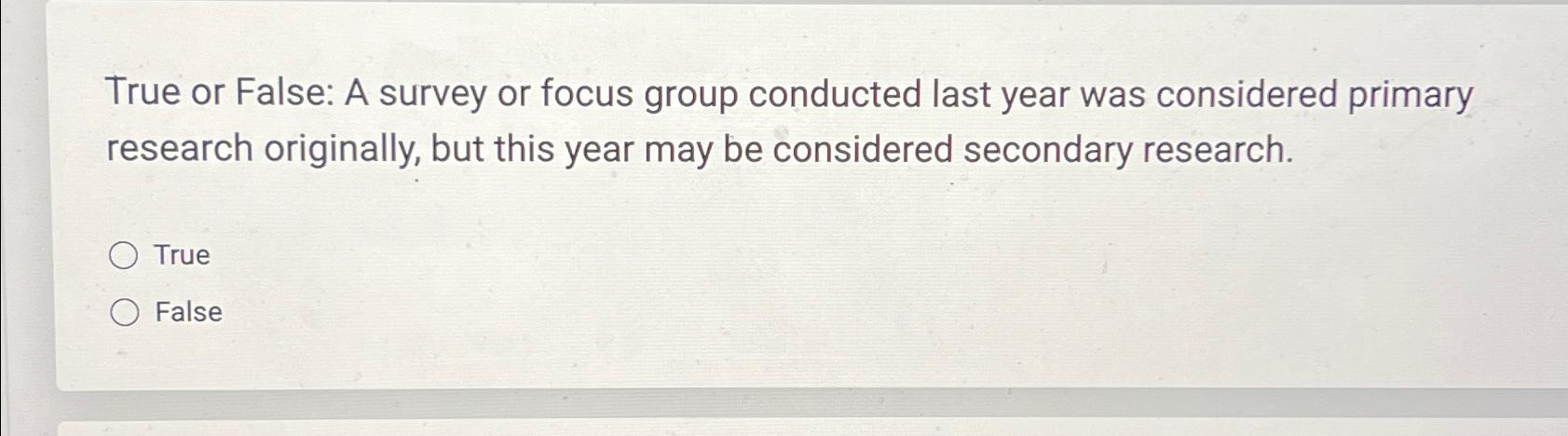  True or False: A survey or focus group conducted last year
