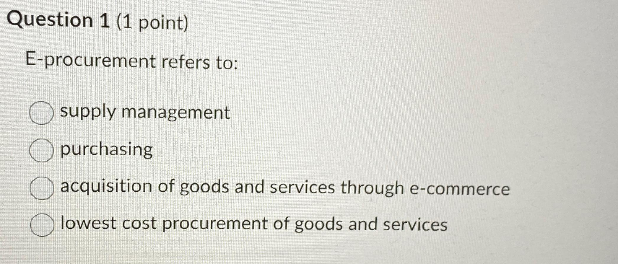  Question 1(1 point) E-procurement refers to: supply management purchasing acquisition of