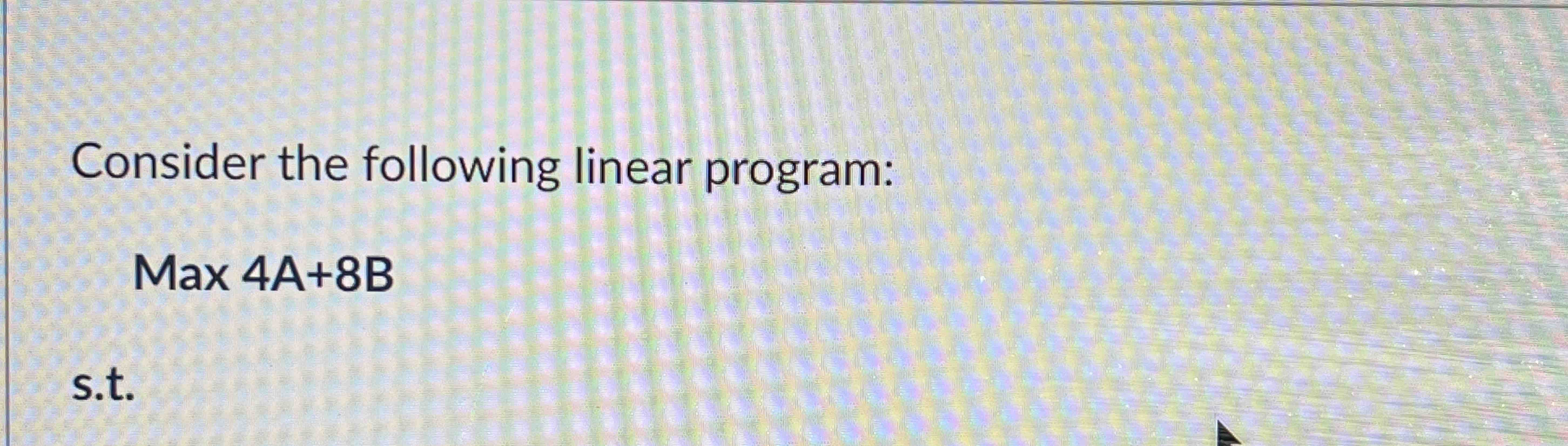  Consider the following linear program: Max4A+8B s.t. 