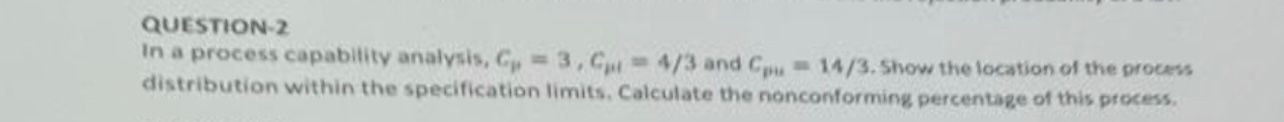 QUESTION-2 In a process capability analysis, C=3,C=4/3 and CH=14/3. Show the