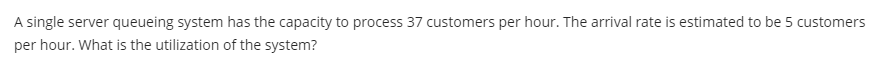  A single server queueing system has the capacity to process 37