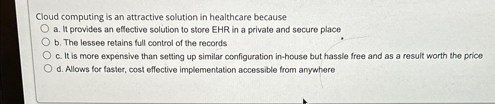  Cloud computing is an attractive solution in healthcare because a. It