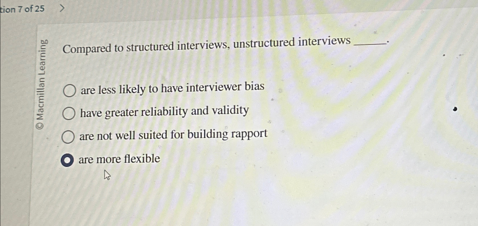 tion 7 of 25 Compared to structured interviews, unstructured interviews are
