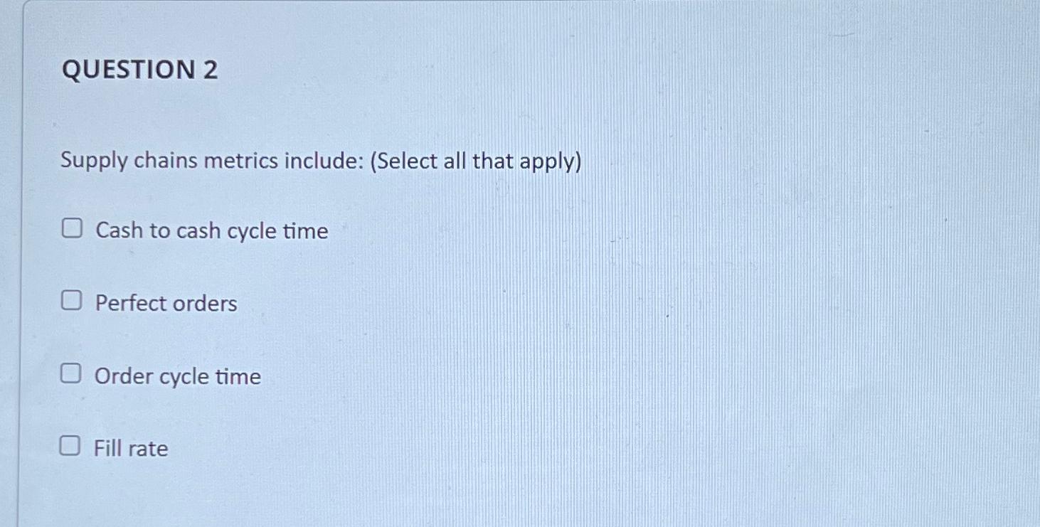  QUESTION 2 Supply chains metrics include: (Select all that apply) Cash