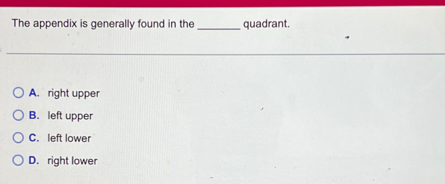  The appendix is generally found in the quadrant. A. right upper