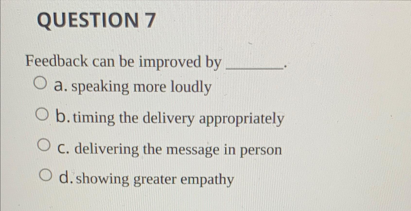  QUESTION 7 Feedback can be improved by a. speaking more loudly