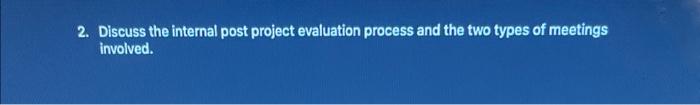  2. Discuss the internal post project evaluation process and the two