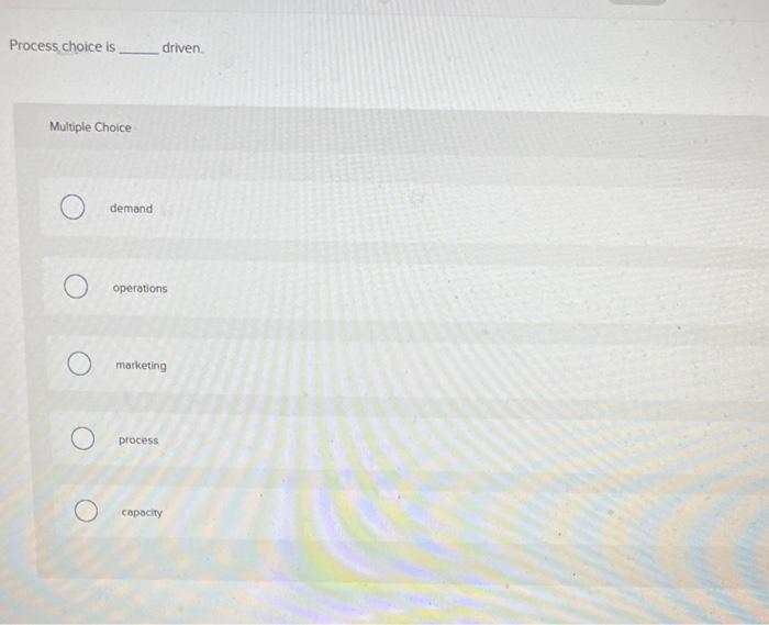  Process choice is driven. Multiple Choice demand operations marketing process copocity