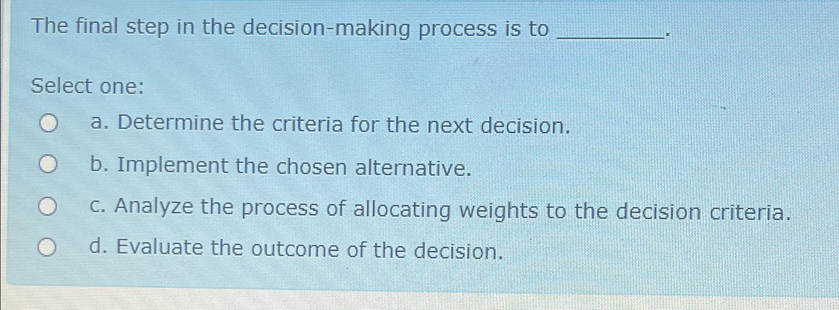  The final step in the decision-making process is to Select one: