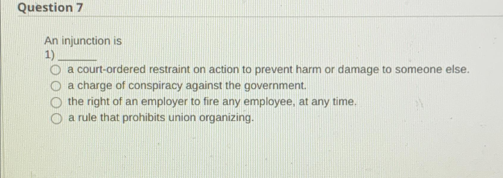  Question 7 An injunction is a court-ordered restraint on action to