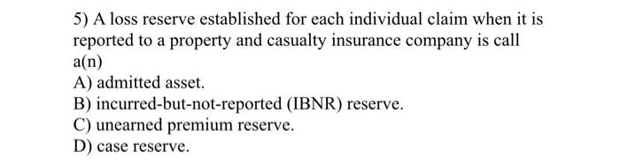  5) A loss reserve established for each individual claim when it