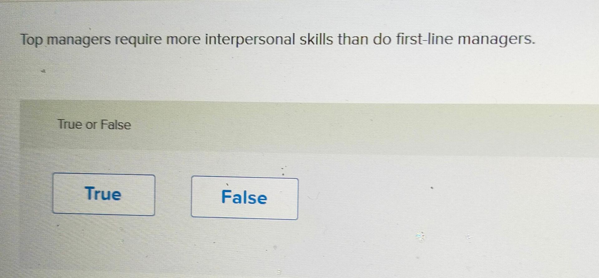  Top managers require more interpersonal skills than do first-line managers. True