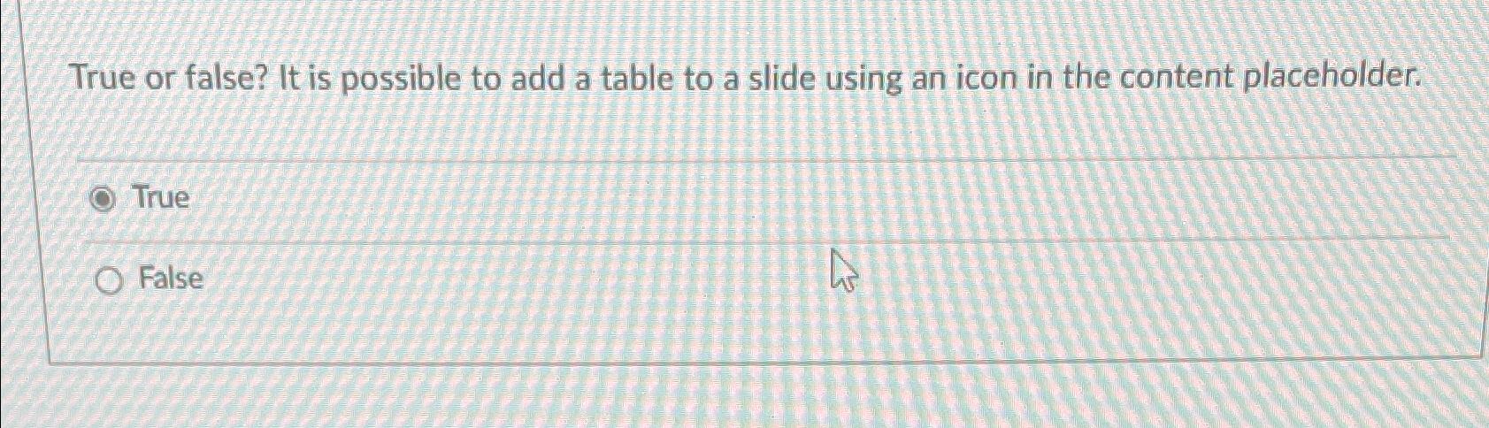  True or false? It is possible to add a table to