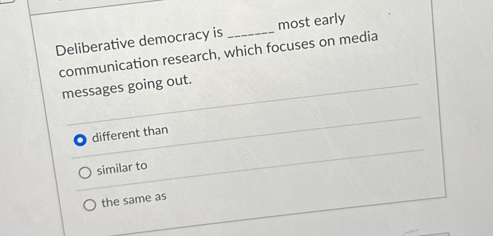  Deliberative democracy is _____ most early communication research, which focuses on