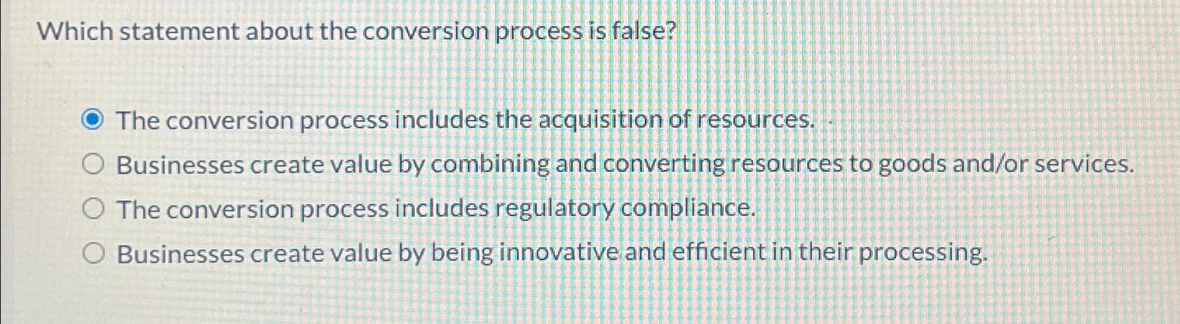  Which statement about the conversion process is false? The conversion process