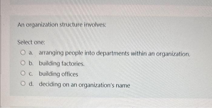  An organization structure involves: Select one: a. arranging people into departments