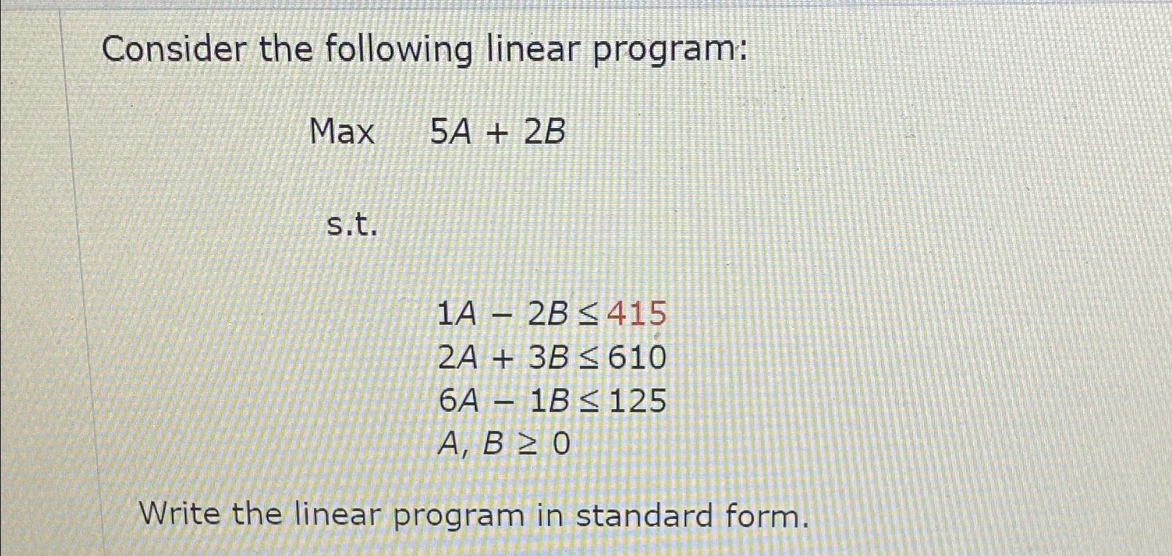  Consider the following linear program: Max 5A+2B s.t. 1A-2B415 2A+3B610 6A-1B125